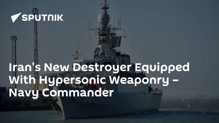 Iran's New Destroyer Equipped With Hypersonic Weaponry – Navy Commander